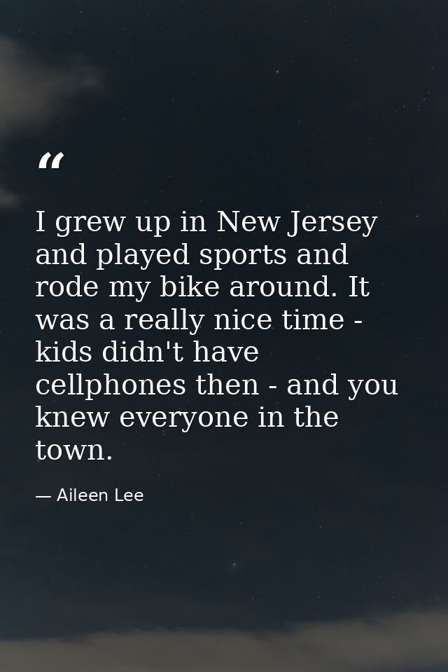 I grew up in New Jersey and played sports and rode my bike around. It was a really nice time - kids didn't have cellphon — Aileen Lee