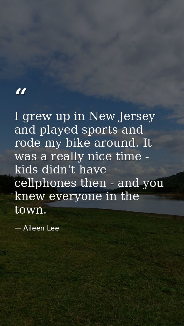 I grew up in New Jersey and played sports and rode my bike around. It was a really nice time - kids didn't have cellphon — Aileen Lee