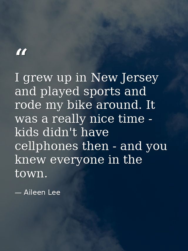 I grew up in New Jersey and played sports and rode my bike around. It was a really nice time - kids didn't have cellphon — Aileen Lee
