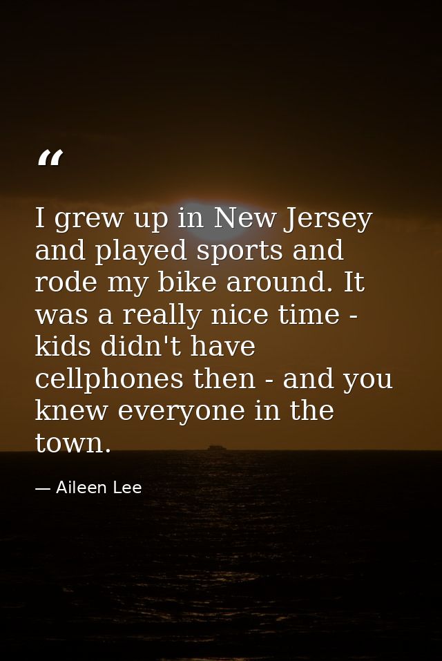 I grew up in New Jersey and played sports and rode my bike around. It was a really nice time - kids didn't have cellphon — Aileen Lee