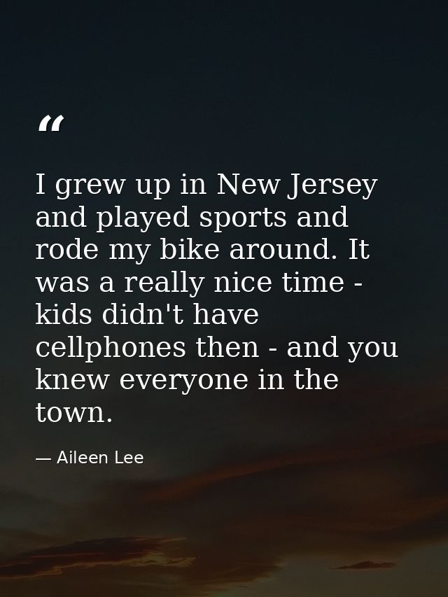 I grew up in New Jersey and played sports and rode my bike around. It was a really nice time - kids didn't have cellphon — Aileen Lee