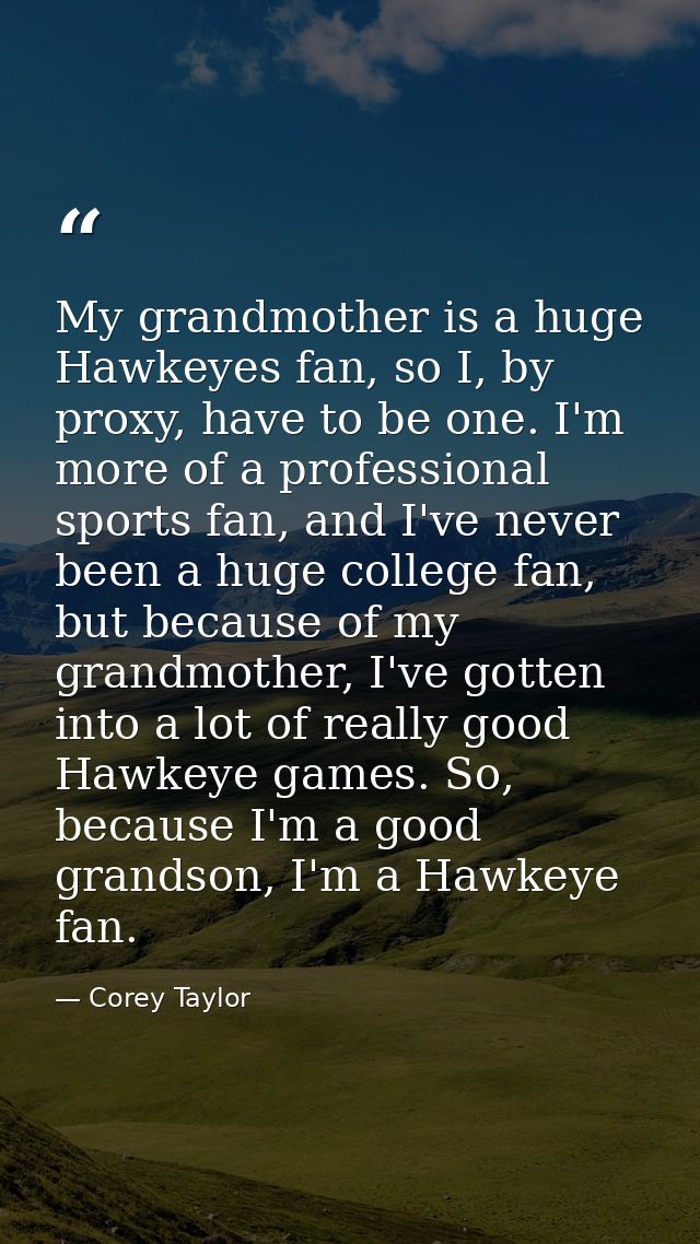 My grandmother is a huge Hawkeyes fan, so I, by proxy, have to be one. I'm more of a professional sports fan, and I've n — Corey Taylor