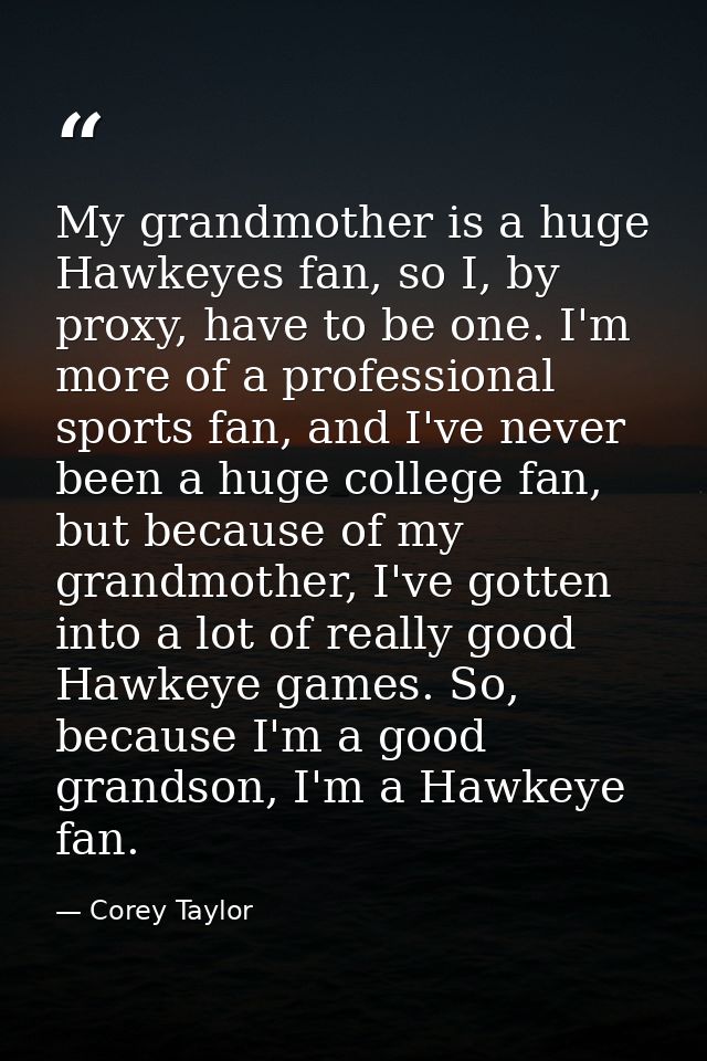 My grandmother is a huge Hawkeyes fan, so I, by proxy, have to be one. I'm more of a professional sports fan, and I've n — Corey Taylor