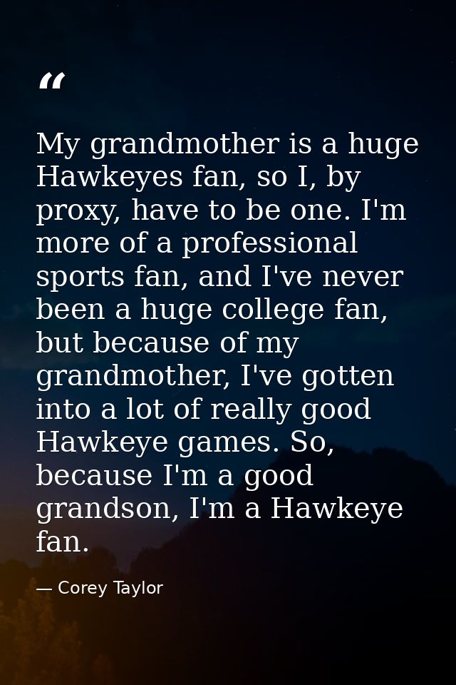 My grandmother is a huge Hawkeyes fan, so I, by proxy, have to be one. I'm more of a professional sports fan, and I've n — Corey Taylor