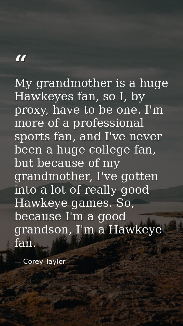 My grandmother is a huge Hawkeyes fan, so I, by proxy, have to be one. I'm more of a professional sports fan, and I've n — Corey Taylor