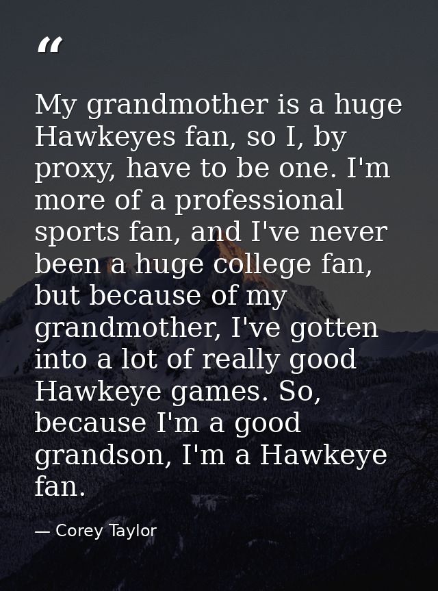 My grandmother is a huge Hawkeyes fan, so I, by proxy, have to be one. I'm more of a professional sports fan, and I've n — Corey Taylor