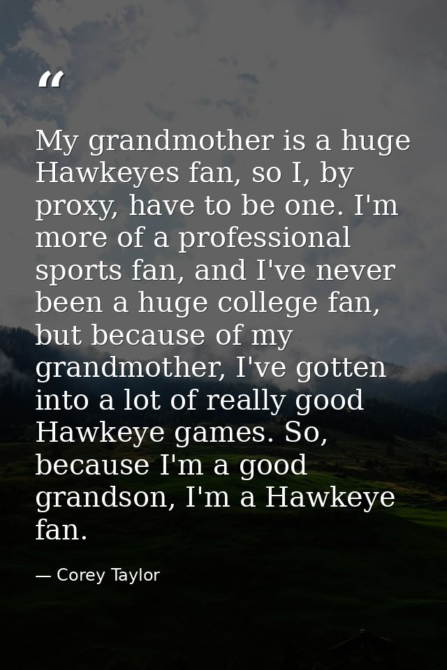 My grandmother is a huge Hawkeyes fan, so I, by proxy, have to be one. I'm more of a professional sports fan, and I've n — Corey Taylor