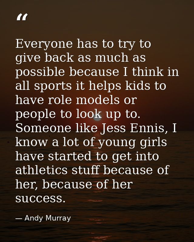 Everyone has to try to give back as much as possible because I think in all sports it helps kids to have role models or  — Andy Murray