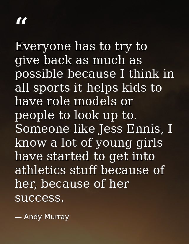 Everyone has to try to give back as much as possible because I think in all sports it helps kids to have role models or  — Andy Murray
