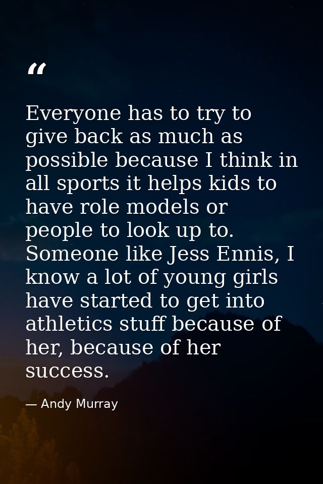 Everyone has to try to give back as much as possible because I think in all sports it helps kids to have role models or  — Andy Murray