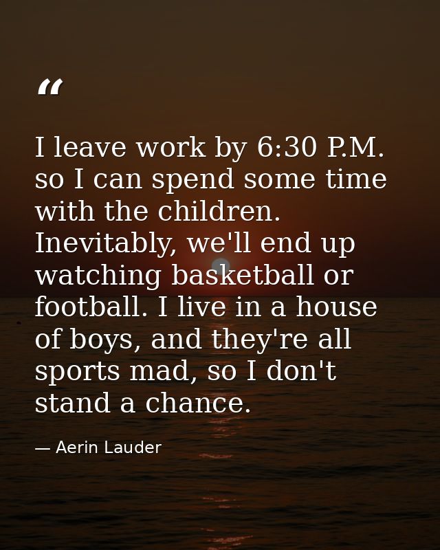 I leave work by 6:30 P.M. so I can spend some time with the children. Inevitably, we'll end up watching basketball or fo — Aerin Lauder