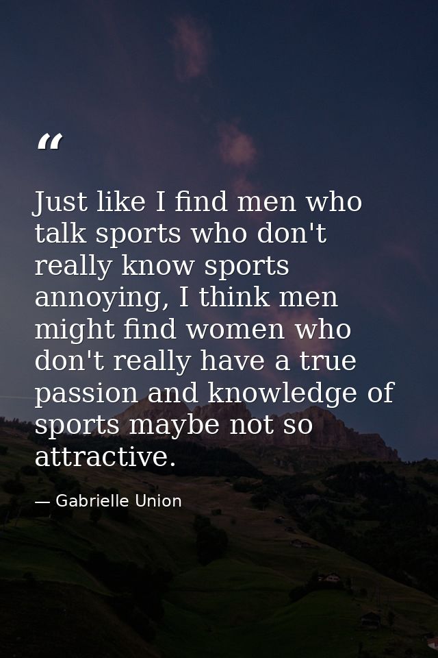 Just like I find men who talk sports who don't really know sports annoying, I think men might find women who don't reall — Gabrielle Union