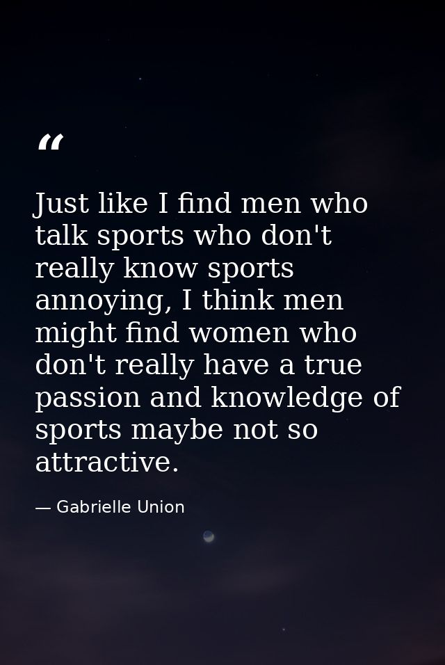 Just like I find men who talk sports who don't really know sports annoying, I think men might find women who don't reall — Gabrielle Union