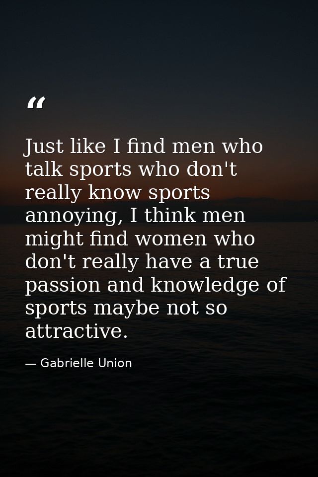 Just like I find men who talk sports who don't really know sports annoying, I think men might find women who don't reall — Gabrielle Union