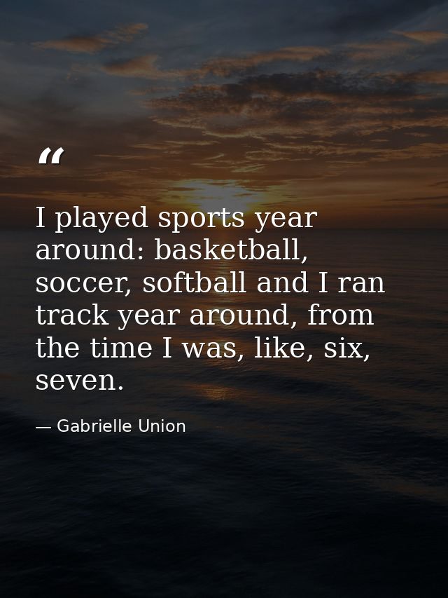 I played sports year around: basketball, soccer, softball and I ran track year around, from the time I was, like, six, s — Gabrielle Union