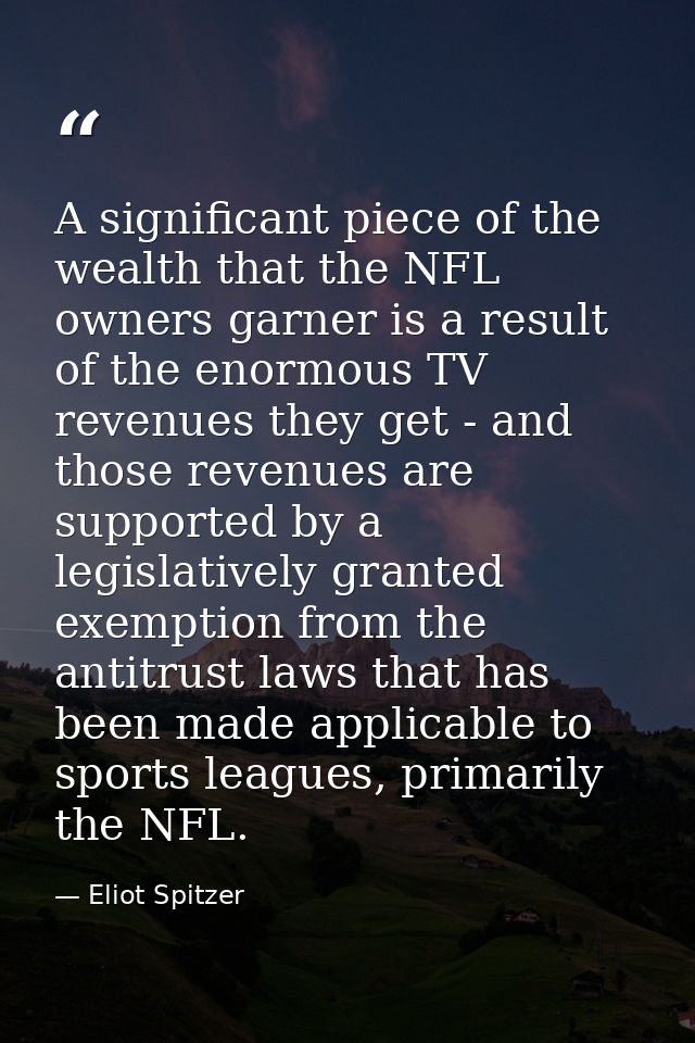 A significant piece of the wealth that the NFL owners garner is a result of the enormous TV revenues they get - and thos — Eliot Spitzer