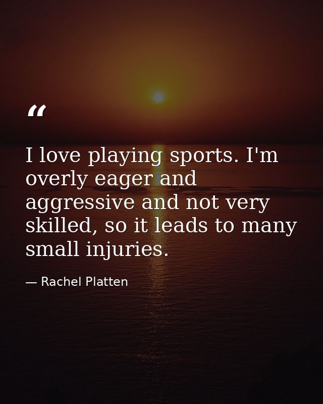 I love playing sports. I'm overly eager and aggressive and not very skilled, so it leads to many small injuries. — Rachel Platten