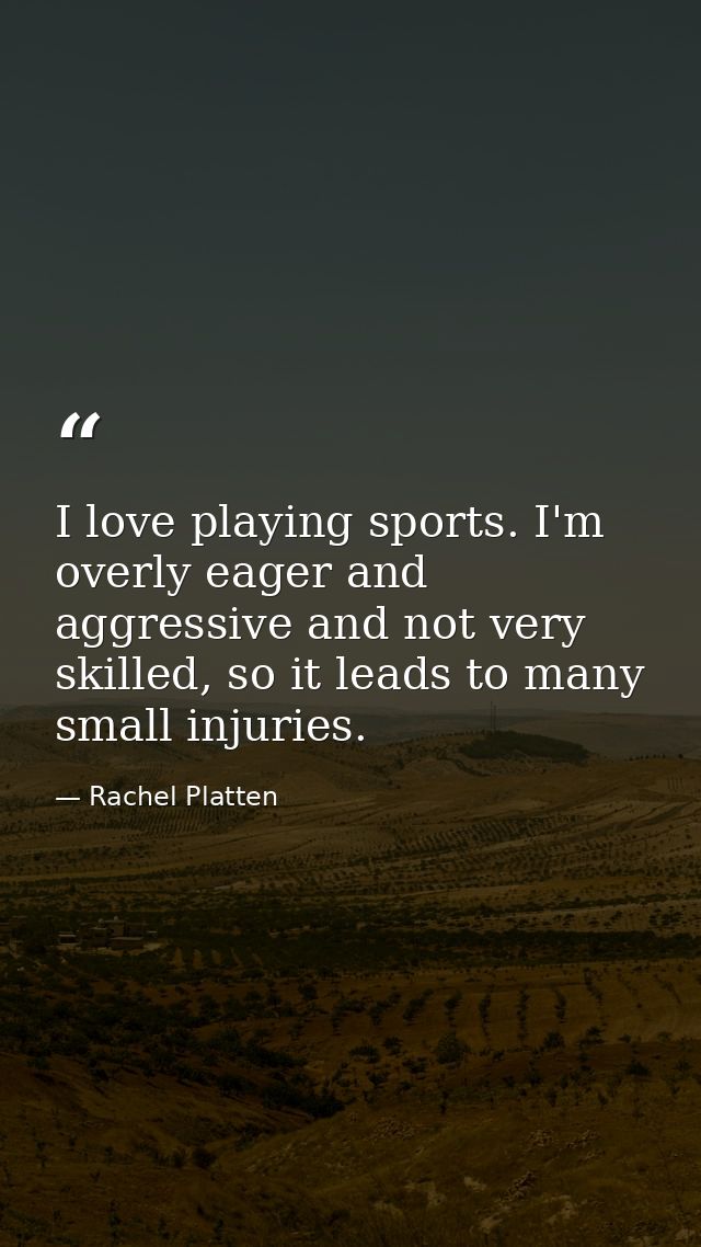 I love playing sports. I'm overly eager and aggressive and not very skilled, so it leads to many small injuries. — Rachel Platten