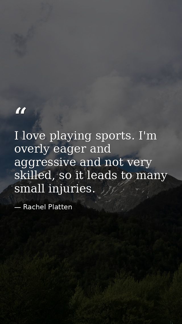 I love playing sports. I'm overly eager and aggressive and not very skilled, so it leads to many small injuries. — Rachel Platten