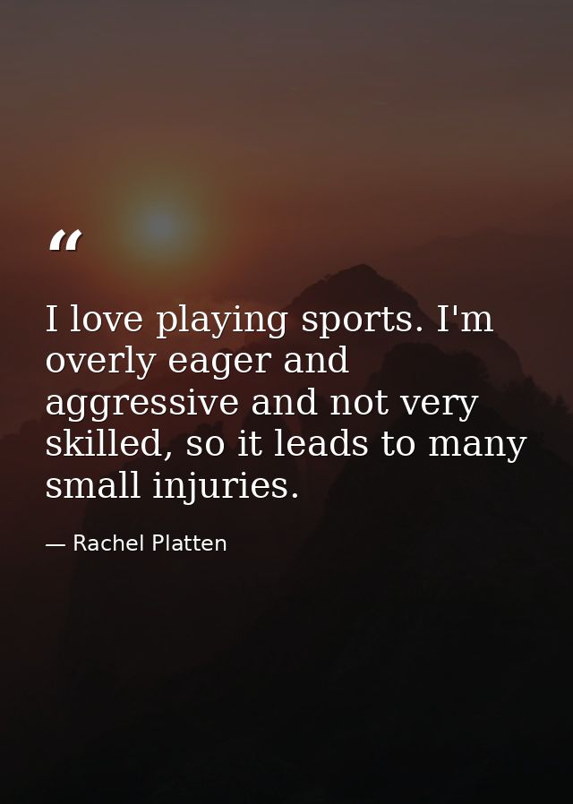 I love playing sports. I'm overly eager and aggressive and not very skilled, so it leads to many small injuries. — Rachel Platten