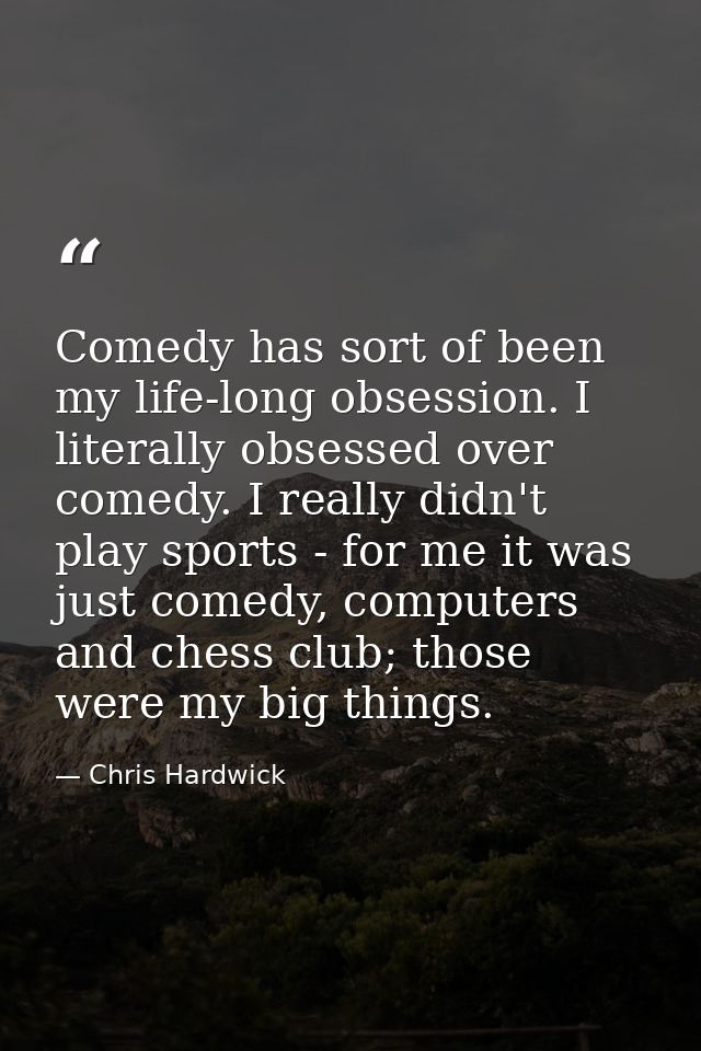Comedy has sort of been my life-long obsession. I literally obsessed over comedy. I really didn't play sports - for me i — Chris Hardwick