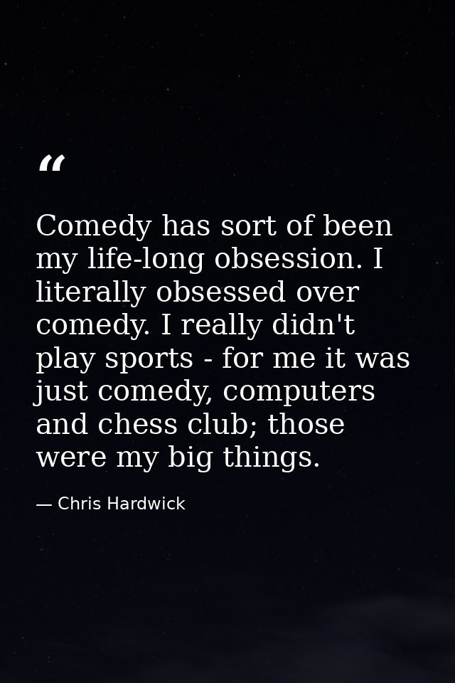 Comedy has sort of been my life-long obsession. I literally obsessed over comedy. I really didn't play sports - for me i — Chris Hardwick
