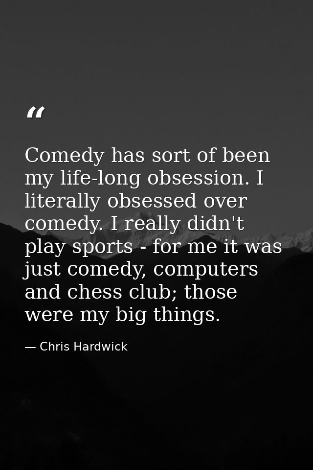 Comedy has sort of been my life-long obsession. I literally obsessed over comedy. I really didn't play sports - for me i — Chris Hardwick