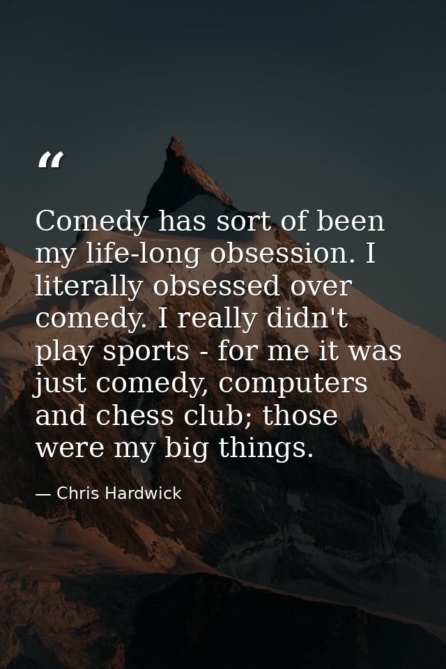 Comedy has sort of been my life-long obsession. I literally obsessed over comedy. I really didn't play sports - for me i — Chris Hardwick