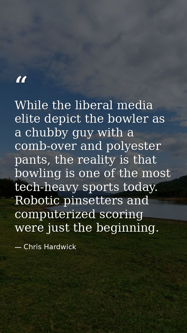 While the liberal media elite depict the bowler as a chubby guy with a comb-over and polyester pants, the reality is tha — Chris Hardwick