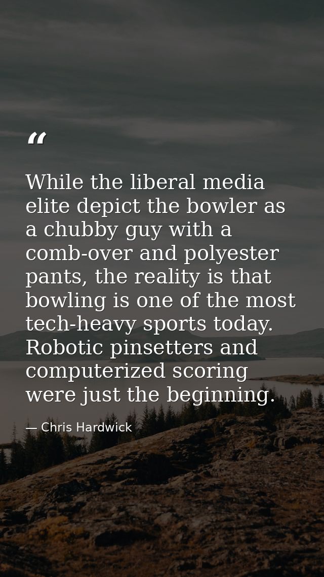 While the liberal media elite depict the bowler as a chubby guy with a comb-over and polyester pants, the reality is tha — Chris Hardwick