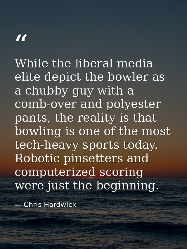 While the liberal media elite depict the bowler as a chubby guy with a comb-over and polyester pants, the reality is tha — Chris Hardwick