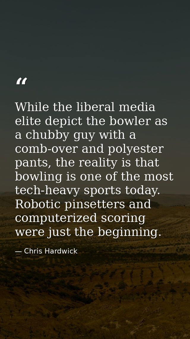 While the liberal media elite depict the bowler as a chubby guy with a comb-over and polyester pants, the reality is tha — Chris Hardwick