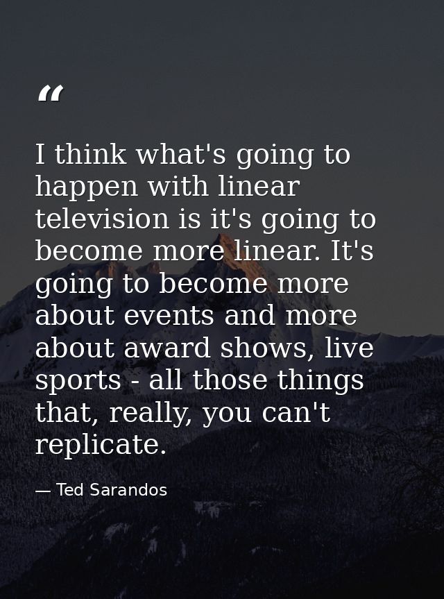I think what's going to happen with linear television is it's going to become more linear. It's going to become more abo — Ted Sarandos