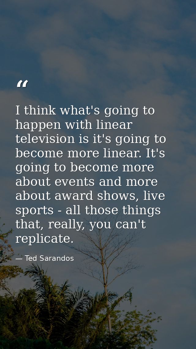 I think what's going to happen with linear television is it's going to become more linear. It's going to become more abo — Ted Sarandos