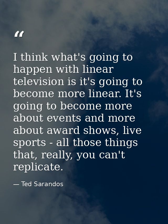 I think what's going to happen with linear television is it's going to become more linear. It's going to become more abo — Ted Sarandos