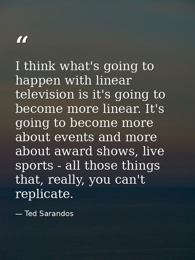 I think what's going to happen with linear television is it's going to become more linear. It's going to become more abo — Ted Sarandos