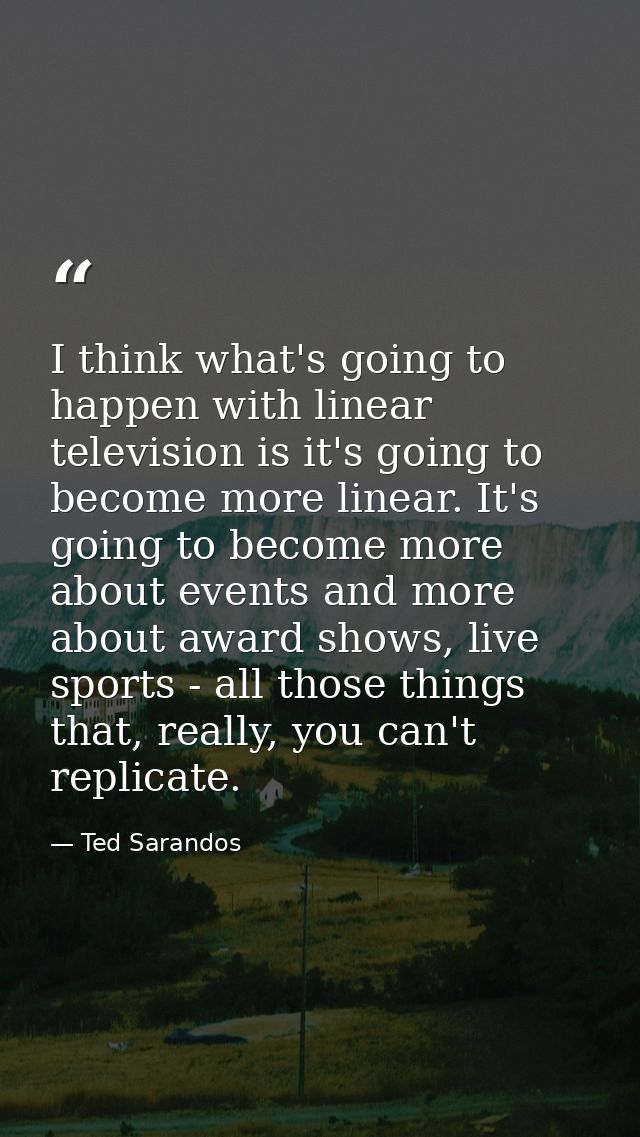 I think what's going to happen with linear television is it's going to become more linear. It's going to become more abo — Ted Sarandos