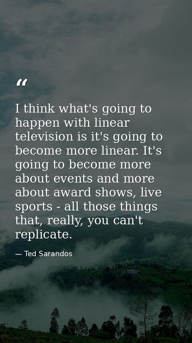 I think what's going to happen with linear television is it's going to become more linear. It's going to become more abo — Ted Sarandos