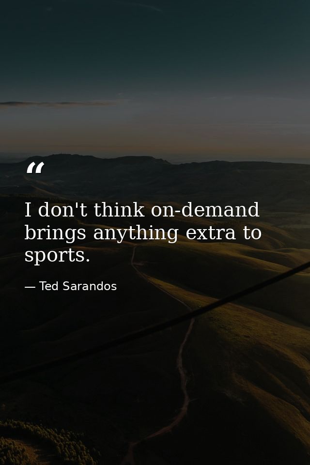 I don't think on-demand brings anything extra to sports. — Ted Sarandos