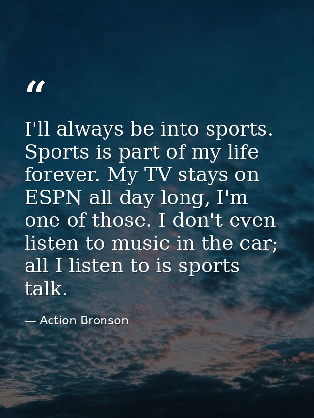 I'll always be into sports. Sports is part of my life forever. My TV stays on ESPN all day long, I'm one of those. I don — Action Bronson