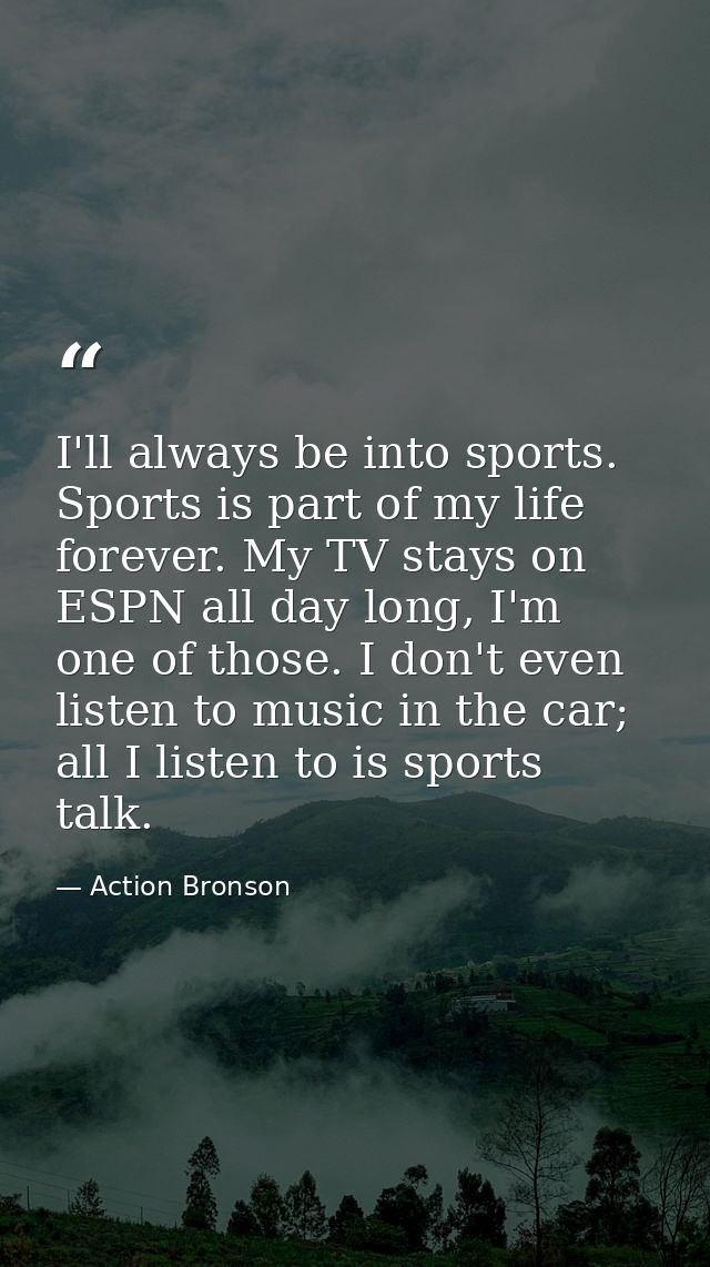 I'll always be into sports. Sports is part of my life forever. My TV stays on ESPN all day long, I'm one of those. I don — Action Bronson