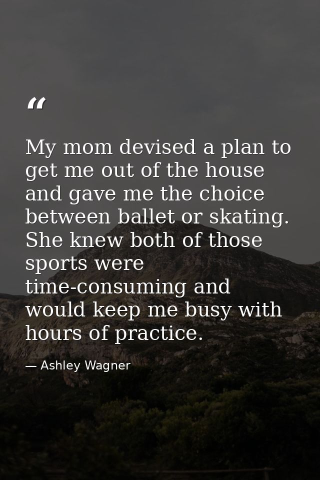 My mom devised a plan to get me out of the house and gave me the choice between ballet or skating. She knew both of thos — Ashley Wagner