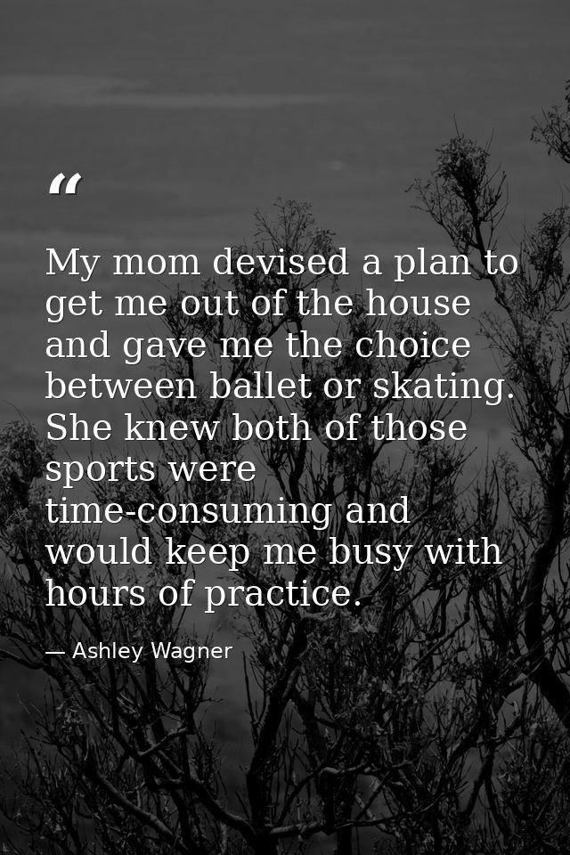 My mom devised a plan to get me out of the house and gave me the choice between ballet or skating. She knew both of thos — Ashley Wagner