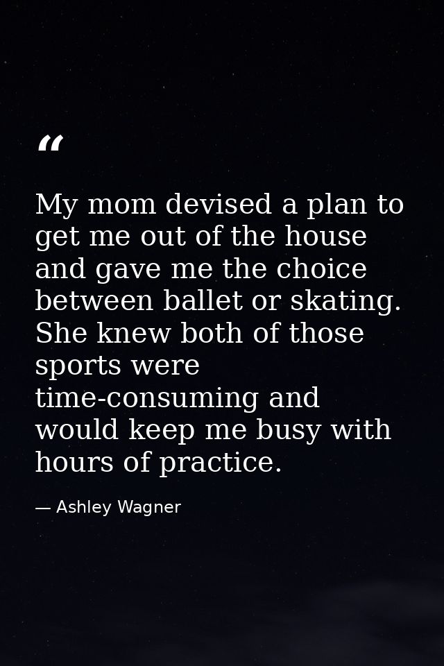 My mom devised a plan to get me out of the house and gave me the choice between ballet or skating. She knew both of thos — Ashley Wagner