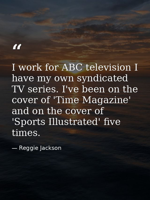 I work for ABC television I have my own syndicated TV series. I've been on the cover of 'Time Magazine' and on the cover — Reggie Jackson