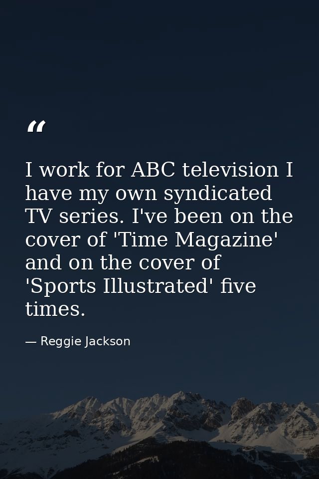 I work for ABC television I have my own syndicated TV series. I've been on the cover of 'Time Magazine' and on the cover — Reggie Jackson