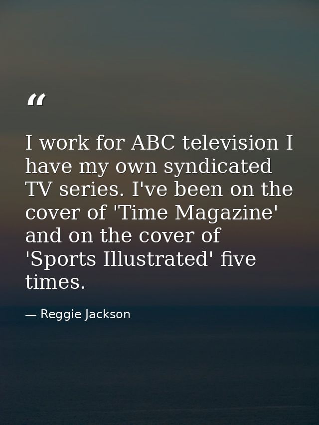 I work for ABC television I have my own syndicated TV series. I've been on the cover of 'Time Magazine' and on the cover — Reggie Jackson