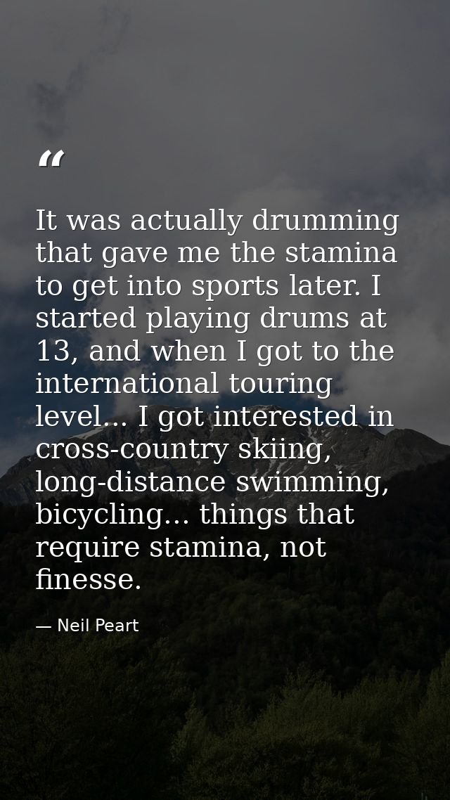 It was actually drumming that gave me the stamina to get into sports later. I started playing drums at 13, and when I go — Neil Peart