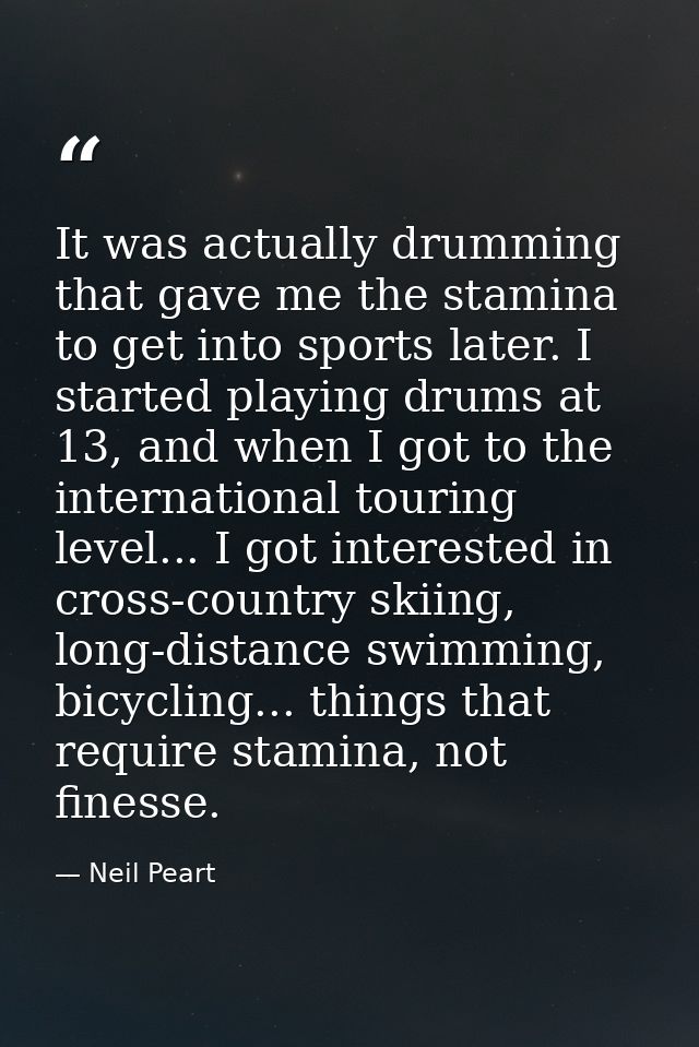 It was actually drumming that gave me the stamina to get into sports later. I started playing drums at 13, and when I go — Neil Peart