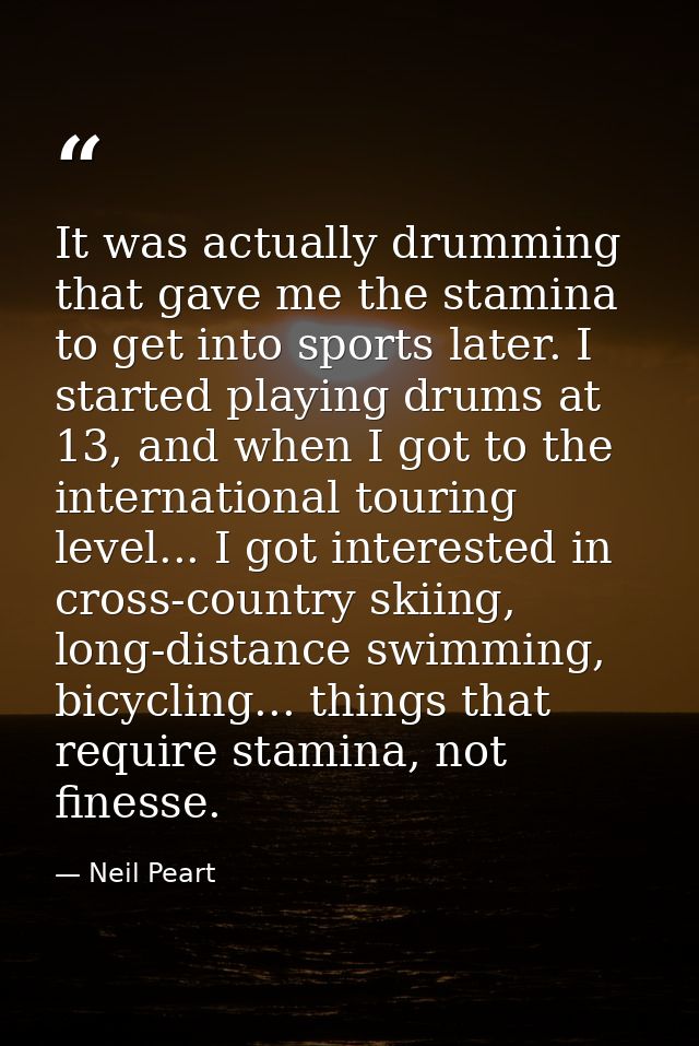 It was actually drumming that gave me the stamina to get into sports later. I started playing drums at 13, and when I go — Neil Peart